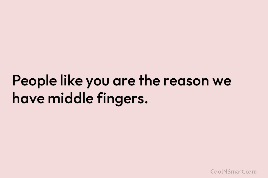 People like you are the reason we have middle fingers.