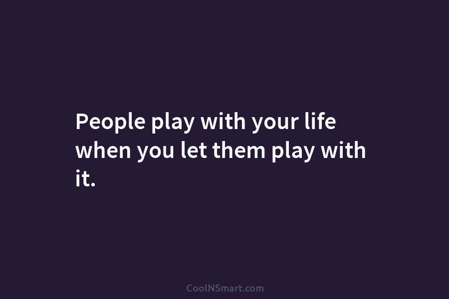 People play with your life when you let them play with it.