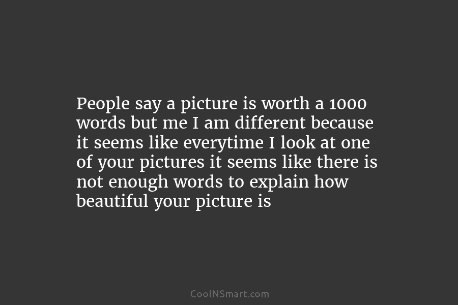 People say a picture is worth a 1000 words but me I am different because it seems like everytime I...