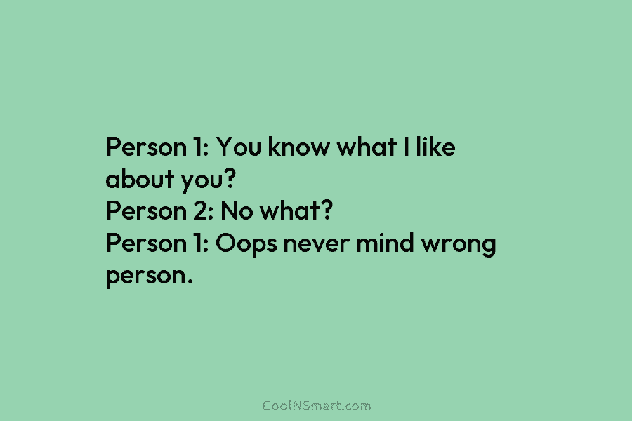 Person 1: You know what I like about you? Person 2: No what? Person 1: Oops never mind wrong person.
