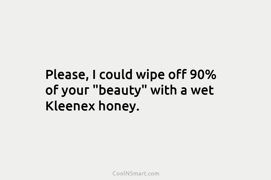 Please, I could wipe off 90% of your “beauty” with a wet Kleenex honey.