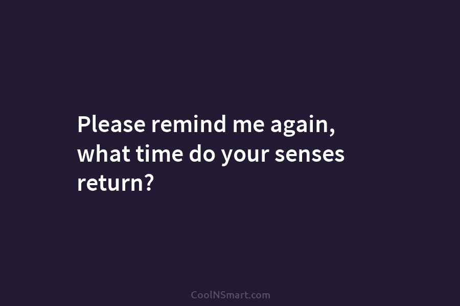 Please remind me again, what time do your senses return?