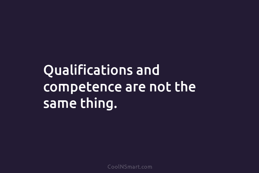Qualifications and competence are not the same thing.