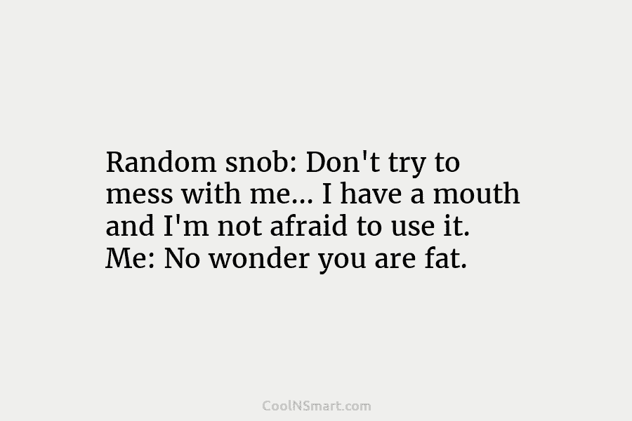 Random snob: Don’t try to mess with me… I have a mouth and I’m not...