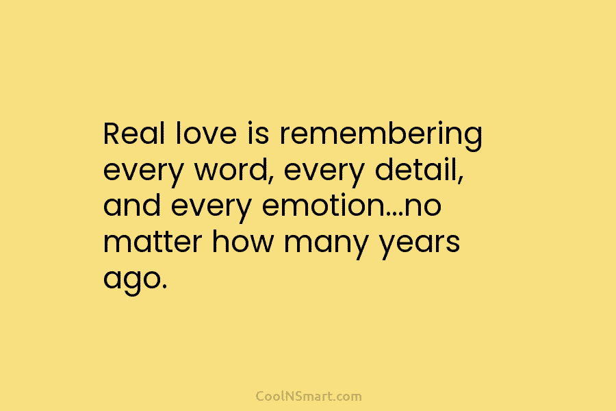 Real love is remembering every word, every detail, and every emotion…no matter how many years ago.