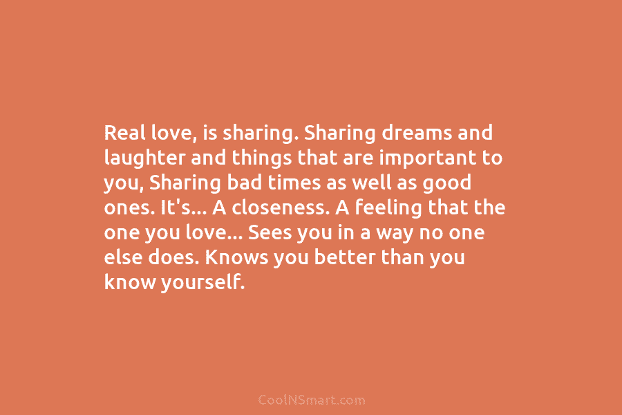 Real love, is sharing. Sharing dreams and laughter and things that are important to you,...