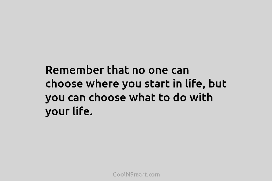 Remember that no one can choose where you start in life, but you can choose what to do with your...