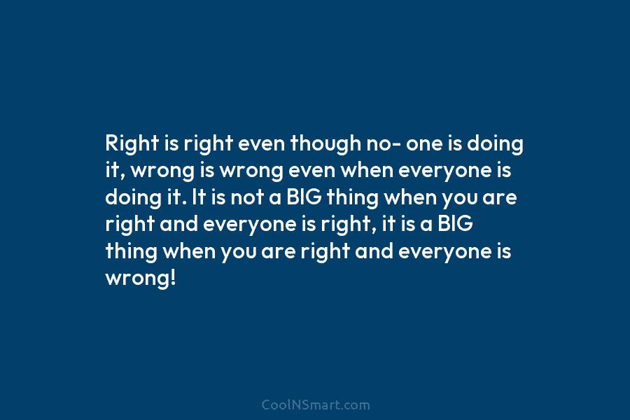 Right is right even though no- one is doing it, wrong is wrong even when...