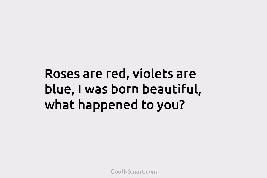 Roses are red, violets are blue, I was born beautiful, what happened to you?