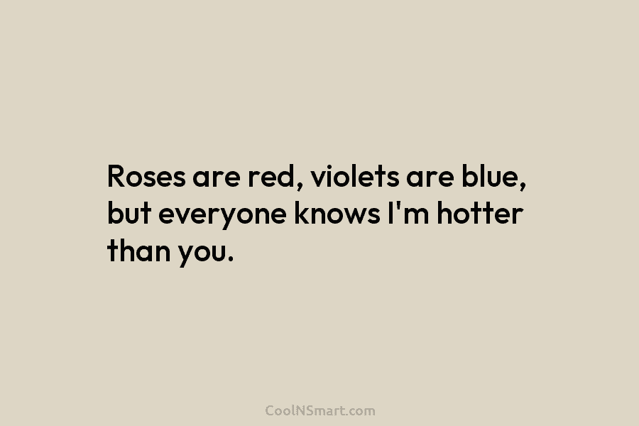 Roses are red, violets are blue, but everyone knows I’m hotter than you.