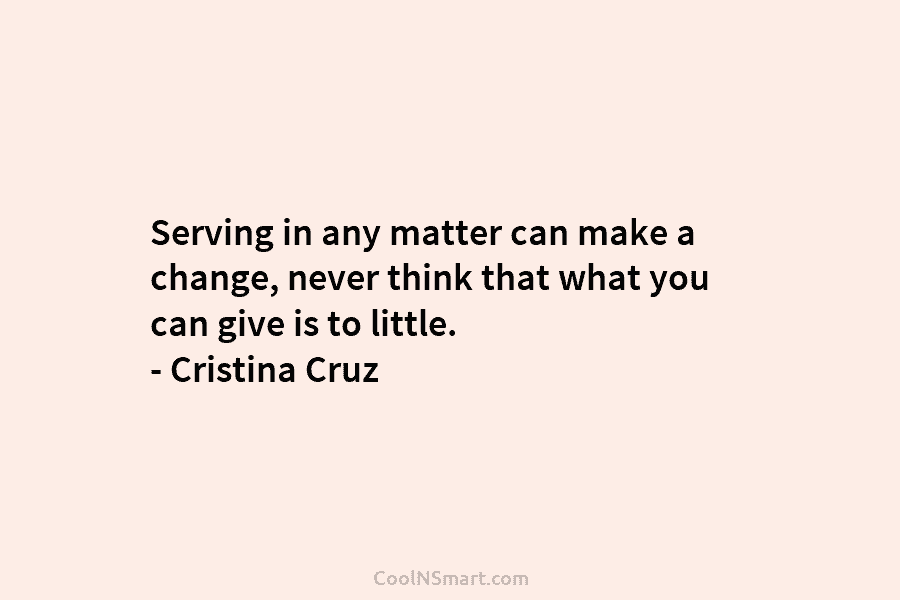 Serving in any matter can make a change, never think that what you can give...