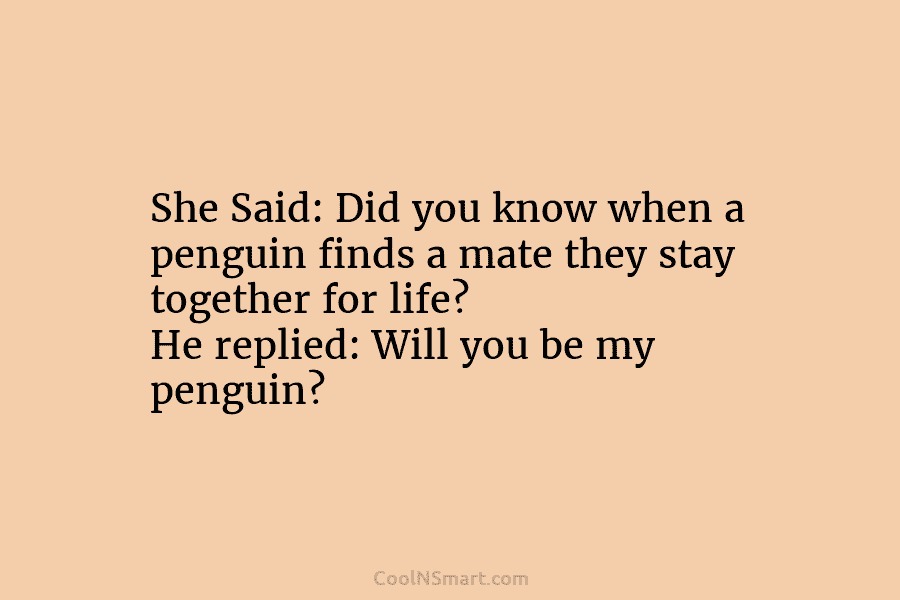She Said: Did you know when a penguin finds a mate they stay together for life? He replied: Will you...