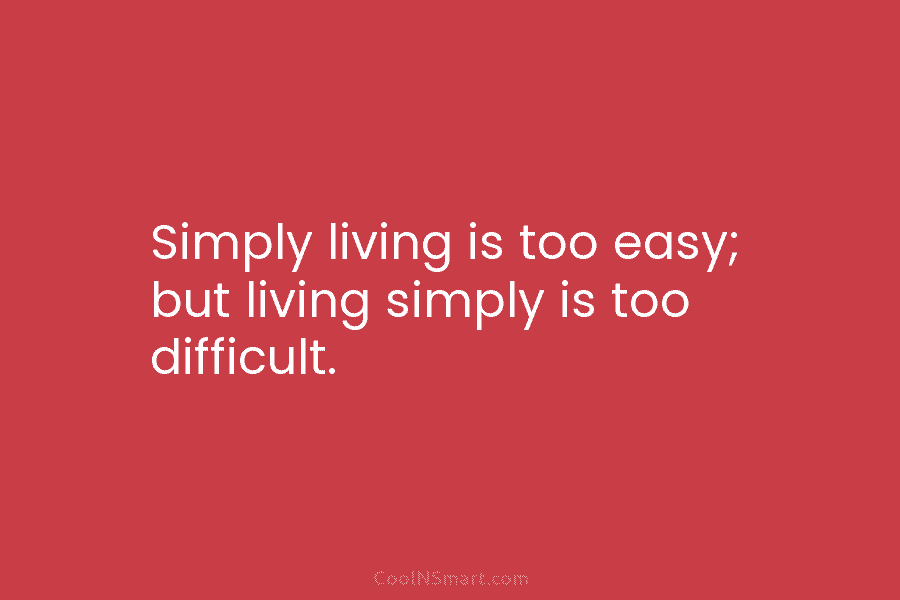 Simply living is too easy; but living simply is too difficult.