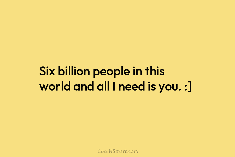 Six billion people in this world and all I need is you. :]