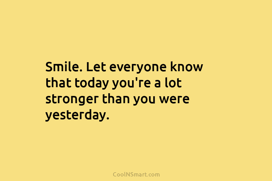 Smile. Let everyone know that today you’re a lot stronger than you were yesterday.