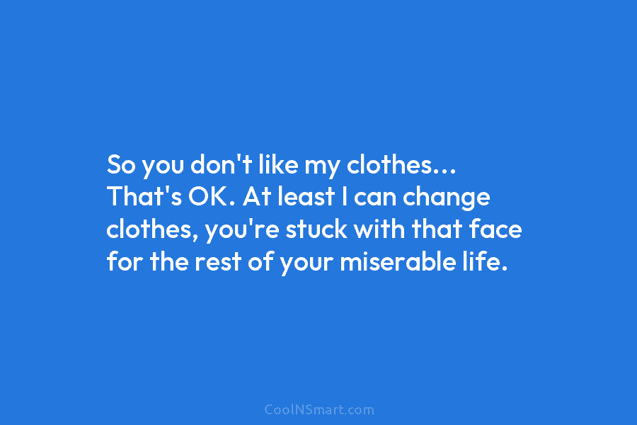 So you don’t like my clothes… That’s OK. At least I can change clothes, you’re stuck with that face for...