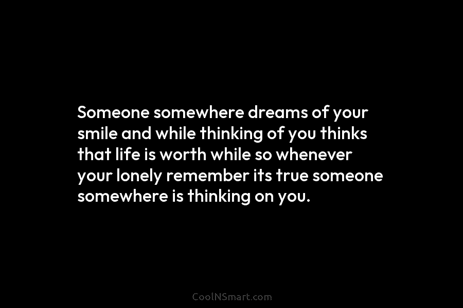 Someone somewhere dreams of your smile and while thinking of you thinks that life is...