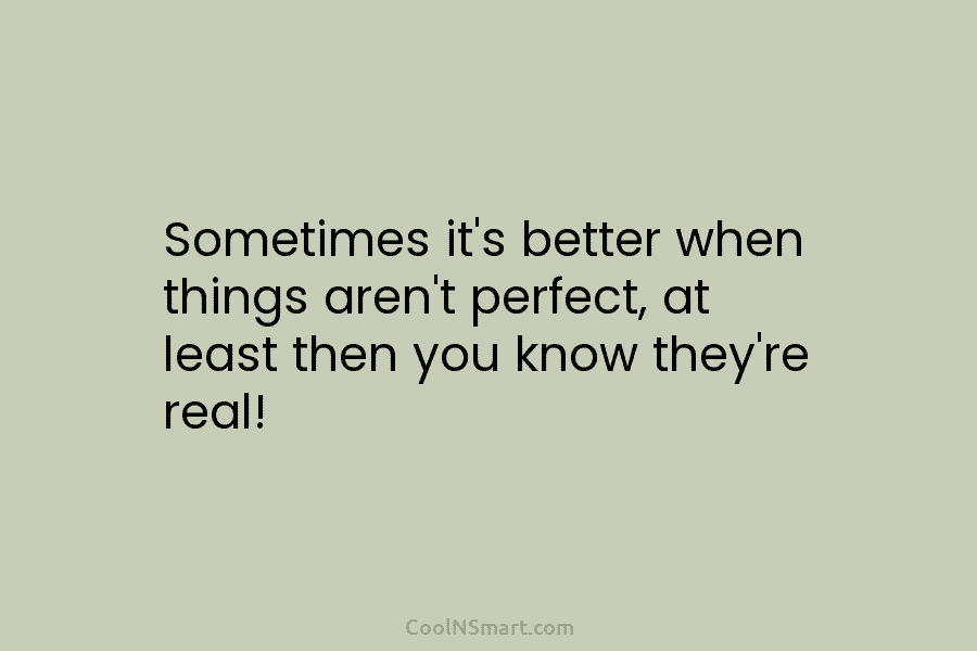 Sometimes it’s better when things aren’t perfect, at least then you know they’re real!