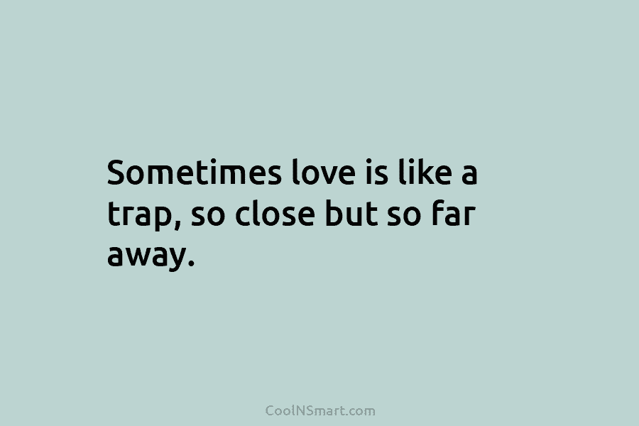 Sometimes love is like a trap, so close but so far away.