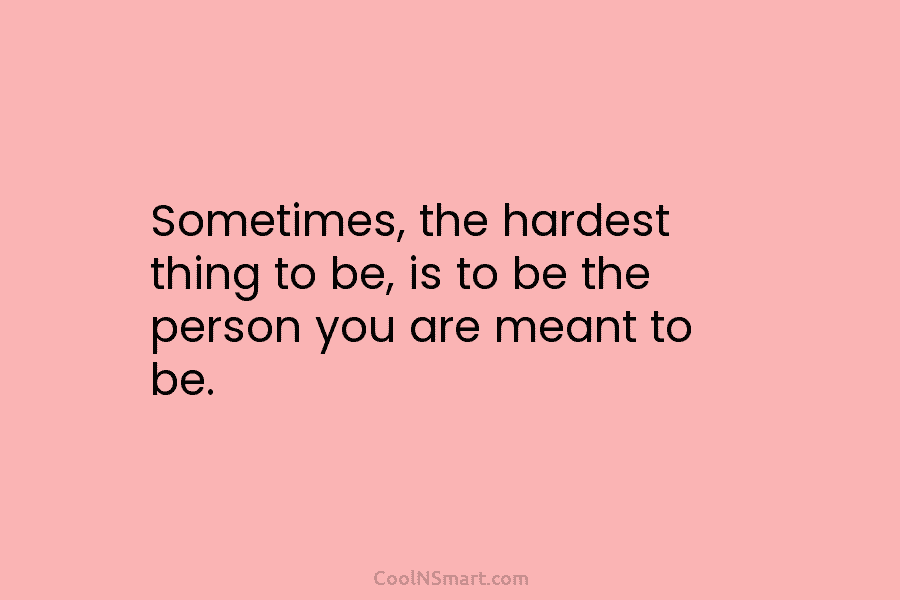 Sometimes, the hardest thing to be, is to be the person you are meant to...