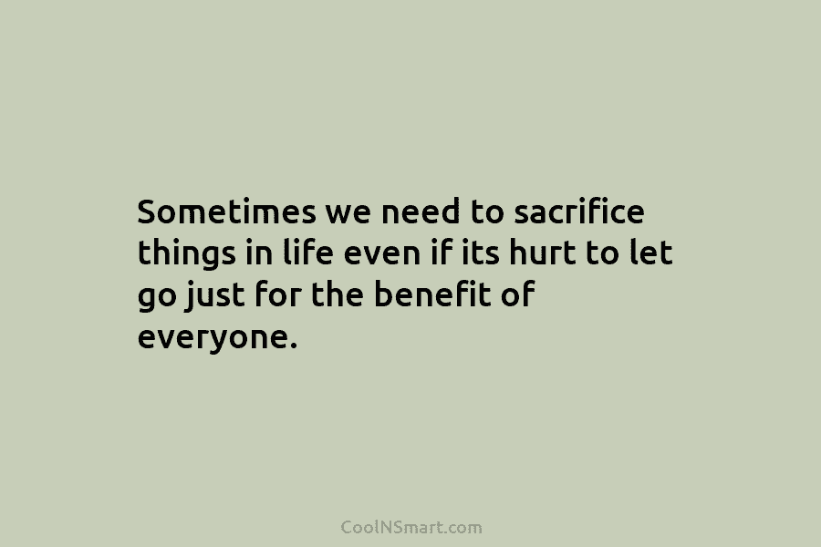 Sometimes we need to sacrifice things in life even if its hurt to let go just for the benefit of...
