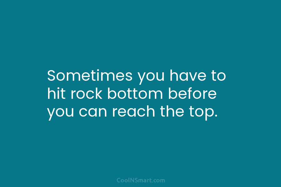 Sometimes you have to hit rock bottom before you can reach the top.