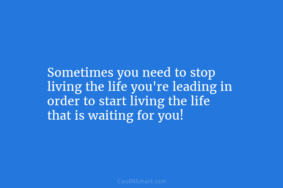 Sometimes you need to stop living the life you’re leading in order to start living the life that is waiting...