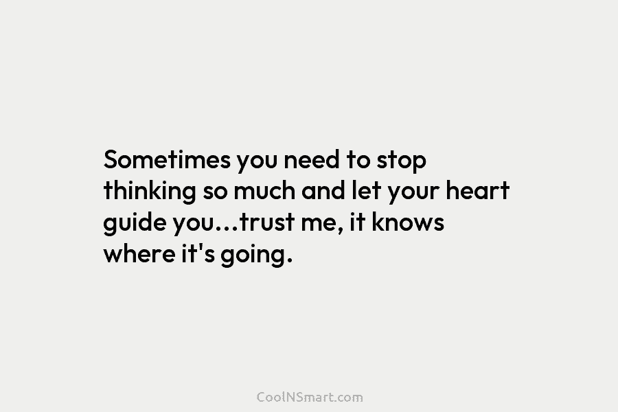 Sometimes you need to stop thinking so much and let your heart guide you…trust me, it knows where it’s going.