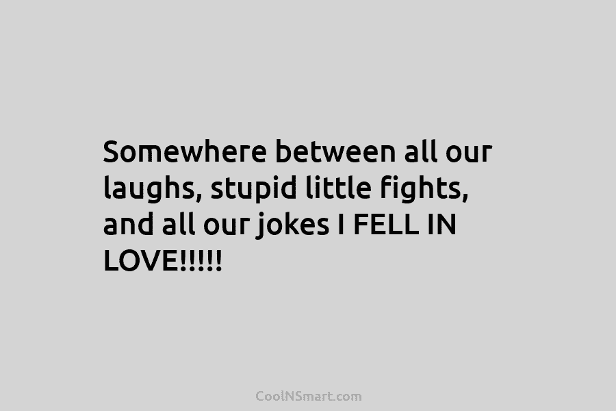 Somewhere between all our laughs, stupid little fights, and all our jokes I FELL IN...