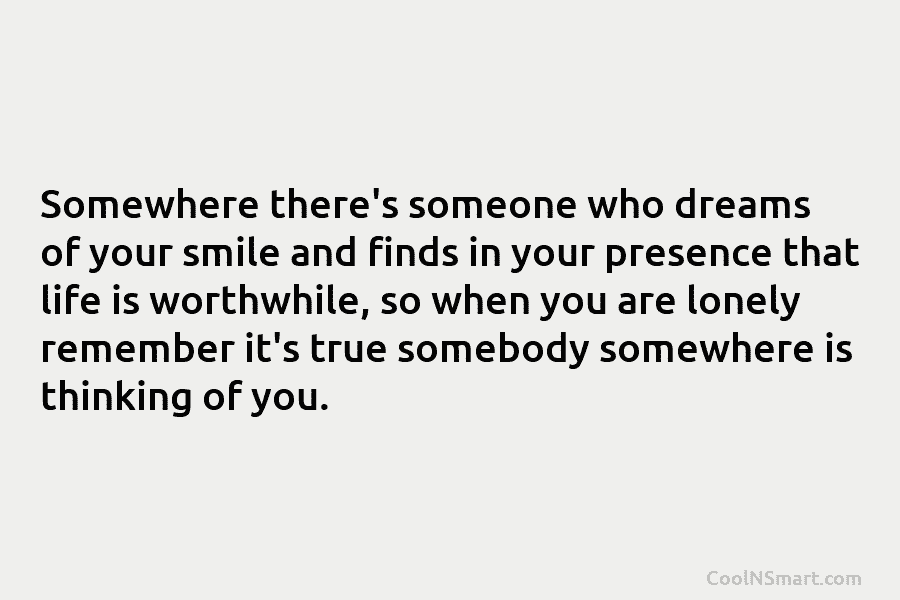 Somewhere there’s someone who dreams of your smile and finds in your presence that life...