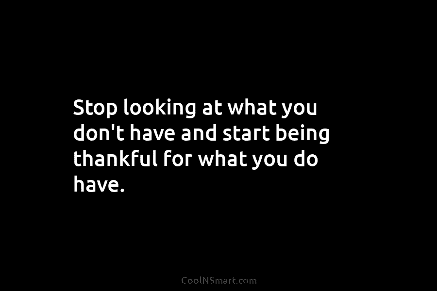Stop looking at what you don’t have and start being thankful for what you do...