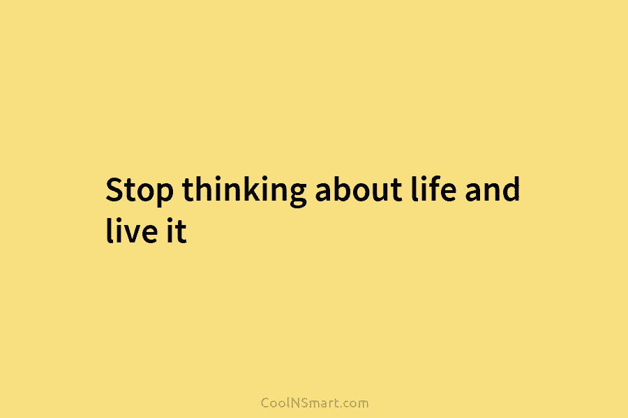 Stop thinking about life and live it