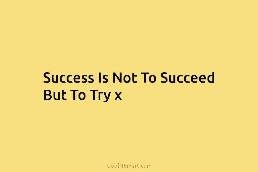 Success Is Not To Succeed But To Try x