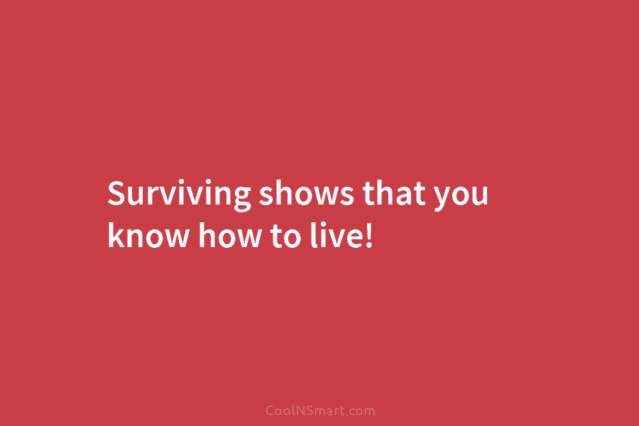 Surviving shows that you know how to live!