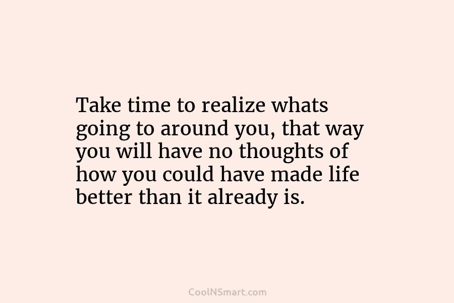 Take time to realize whats going to around you, that way you will have no thoughts of how you could...