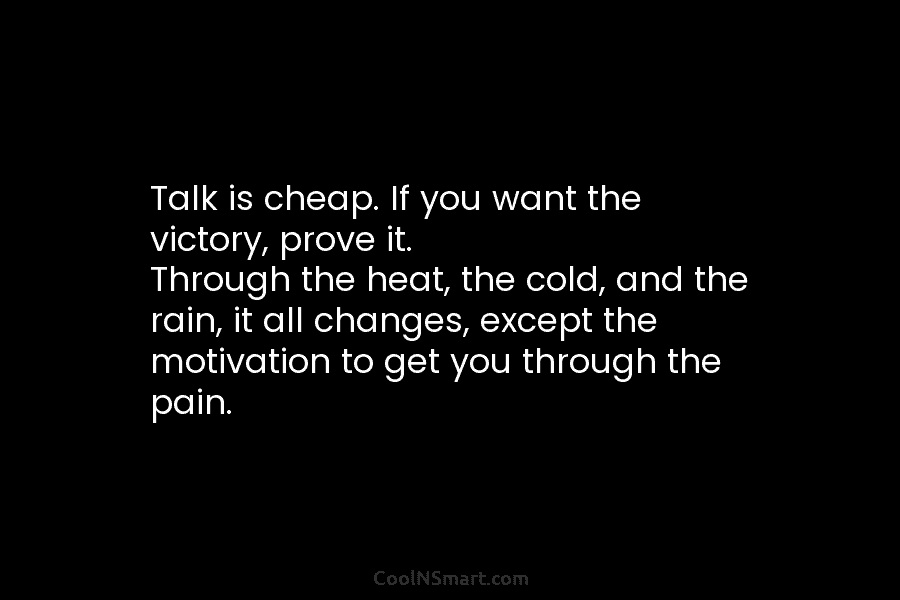 Talk is cheap. If you want the victory, prove it. Through the heat, the cold,...