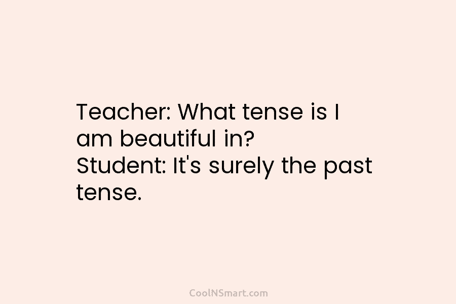 Teacher: What tense is I am beautiful in? Student: It’s surely the past tense.