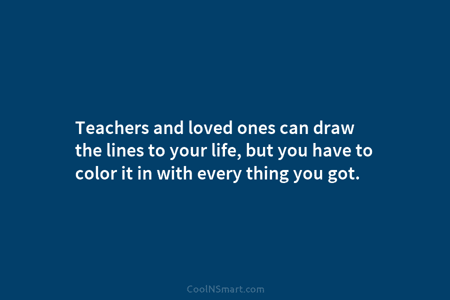 Teachers and loved ones can draw the lines to your life, but you have to color it in with every...