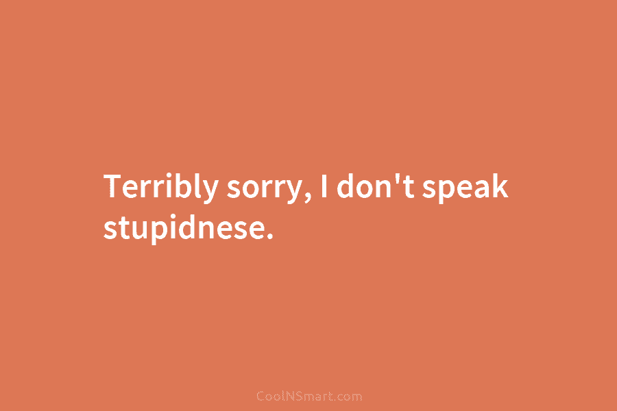 Terribly sorry, I don’t speak stupidnese.