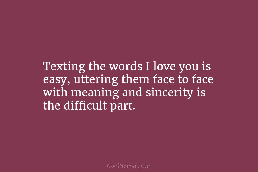 Texting the words I love you is easy, uttering them face to face with meaning and sincerity is the difficult...