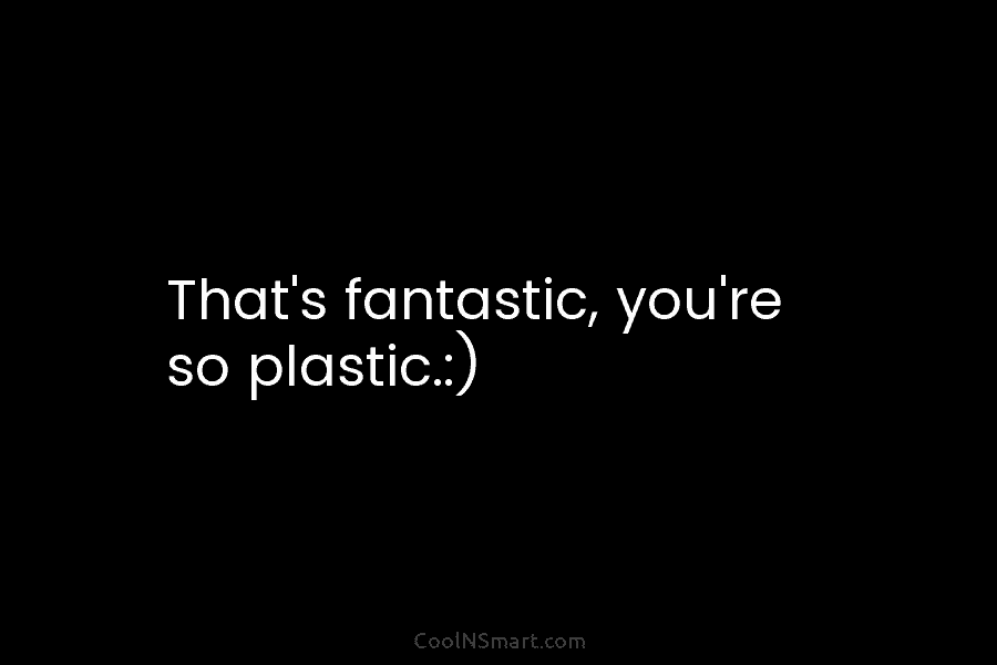 That’s fantastic, you’re so plastic.:)