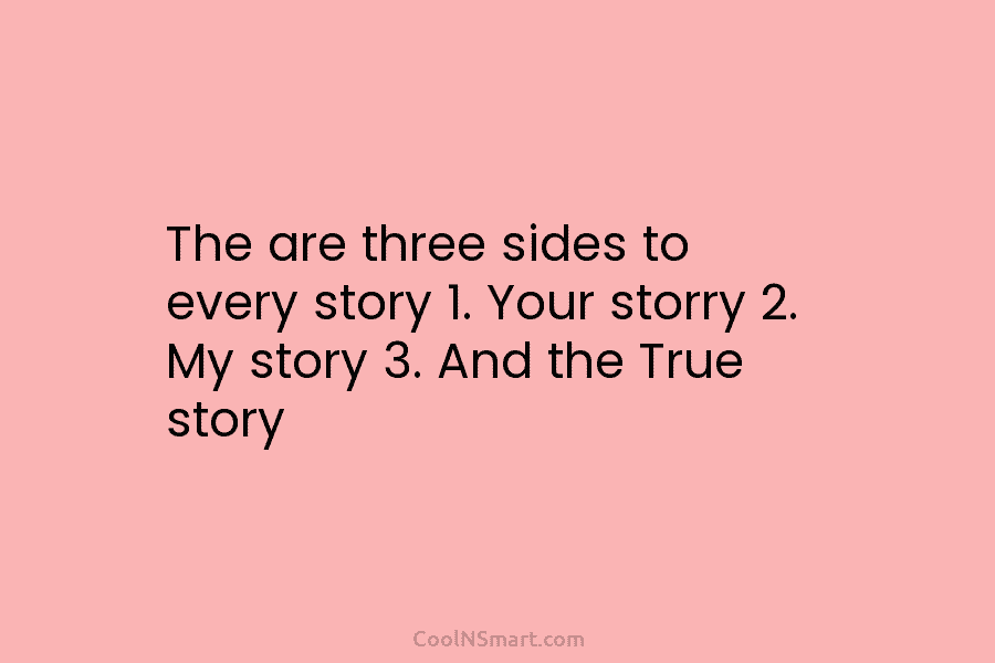 The are three sides to every story 1. Your storry 2. My story 3. And...