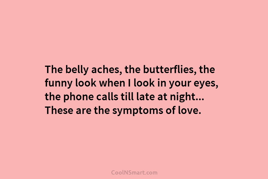 The belly aches, the butterflies, the funny look when I look in your eyes, the phone calls till late at...