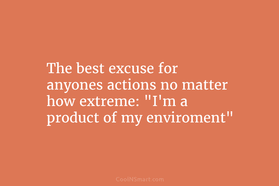 The best excuse for anyones actions no matter how extreme: “I’m a product of my...
