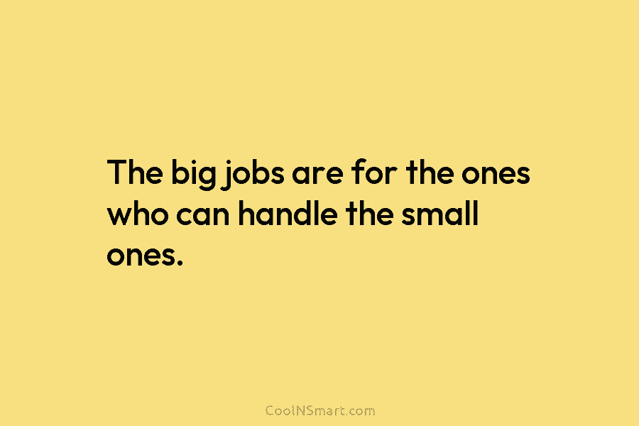 The big jobs are for the ones who can handle the small ones.