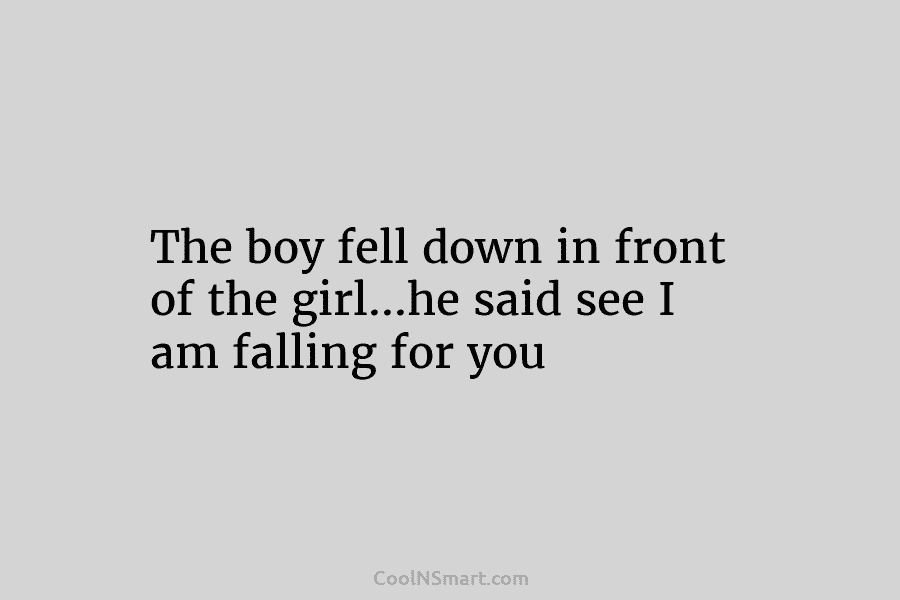 The boy fell down in front of the girl…he said see I am falling for you