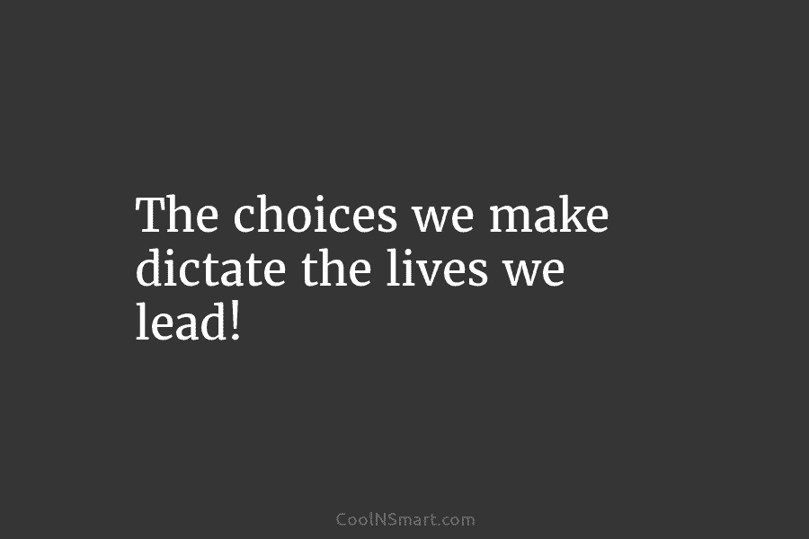 The choices we make dictate the lives we lead!