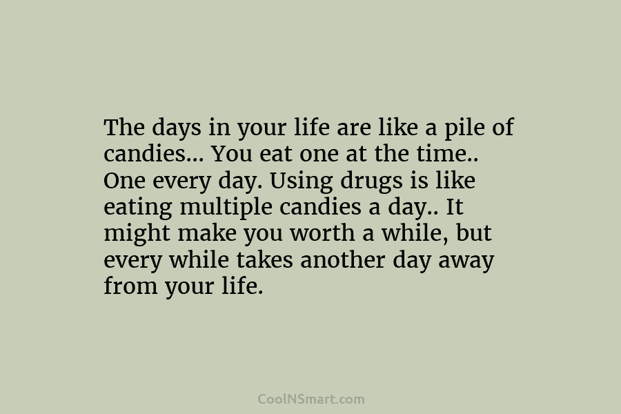 The days in your life are like a pile of candies… You eat one at the time.. One every day....
