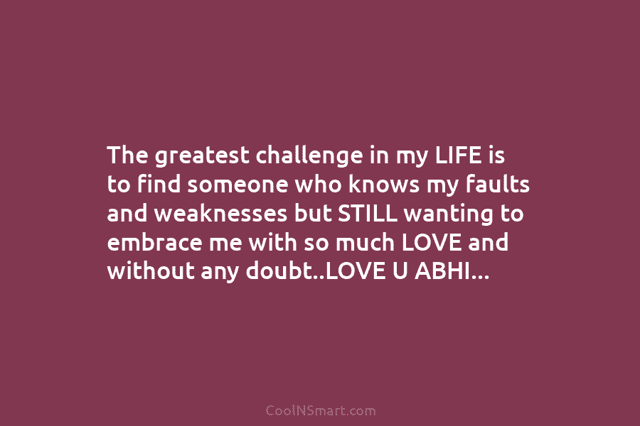 The greatest challenge in my LIFE is to find someone who knows my faults and weaknesses but STILL wanting to...