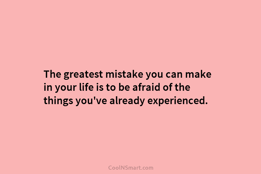 The greatest mistake you can make in your life is to be afraid of the things you’ve already experienced.
